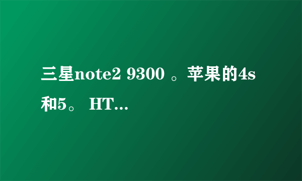 三星note2 9300 。苹果的4s和5。 HTConeX和新上市的那款5.0屏幕的。诺基亚的92