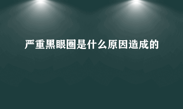 严重黑眼圈是什么原因造成的