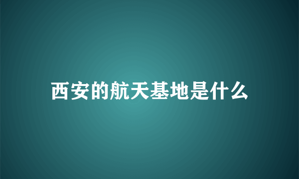 西安的航天基地是什么