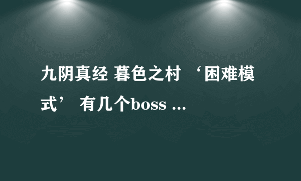 九阴真经 暮色之村 ‘困难模式’ 有几个boss 哪几个有杀手