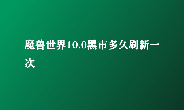 魔兽世界10.0黑市多久刷新一次