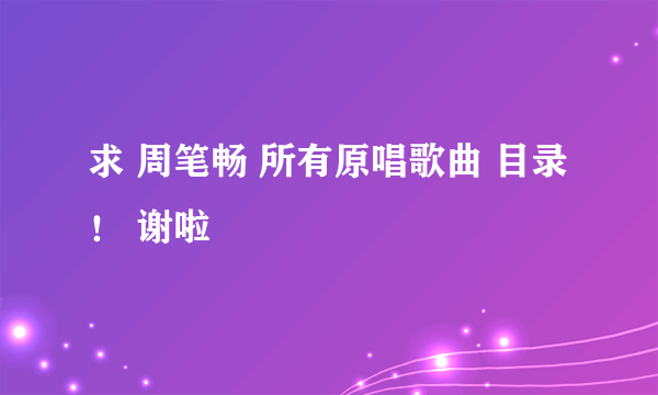 求 周笔畅 所有原唱歌曲 目录！ 谢啦