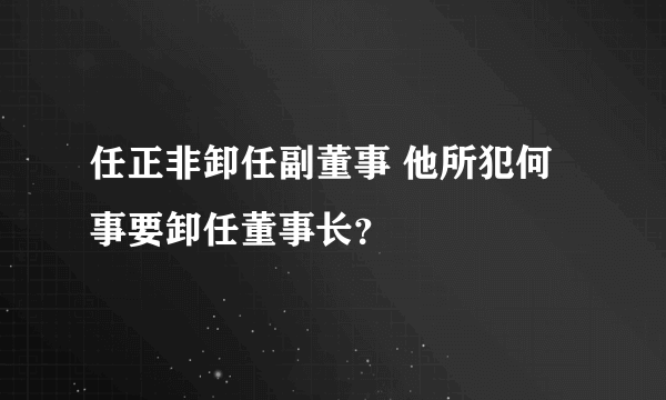 任正非卸任副董事 他所犯何事要卸任董事长？