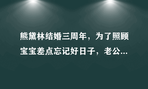 熊黛林结婚三周年，为了照顾宝宝差点忘记好日子，老公留言示爱