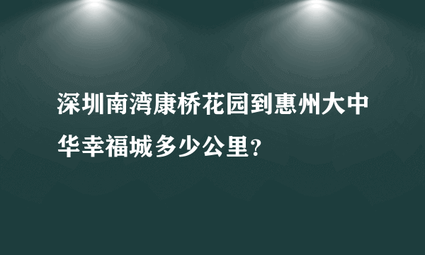 深圳南湾康桥花园到惠州大中华幸福城多少公里？