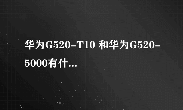 华为G520-T10 和华为G520-5000有什么区别？