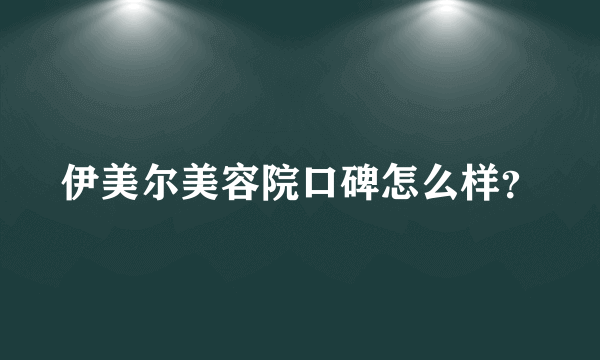 伊美尔美容院口碑怎么样？