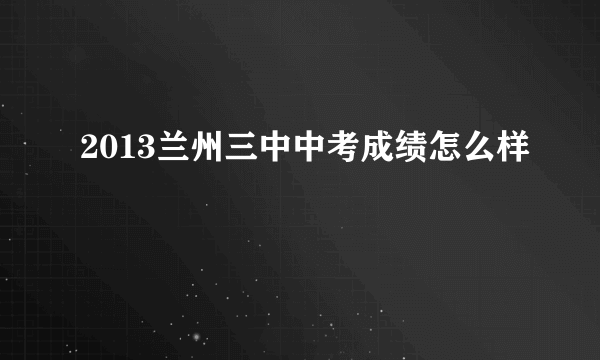 2013兰州三中中考成绩怎么样