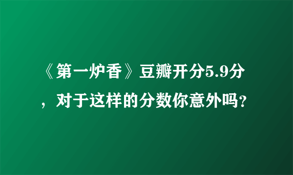 《第一炉香》豆瓣开分5.9分，对于这样的分数你意外吗？