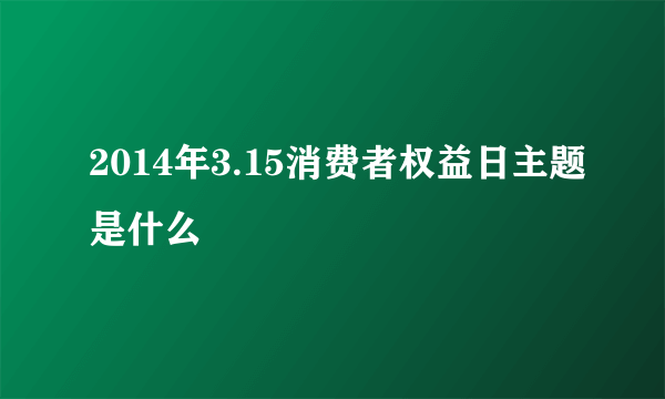 2014年3.15消费者权益日主题是什么