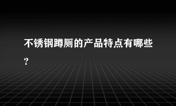 不锈钢蹲厕的产品特点有哪些？