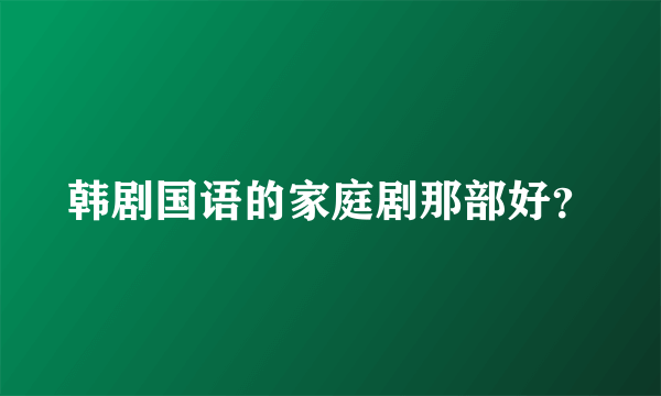 韩剧国语的家庭剧那部好？