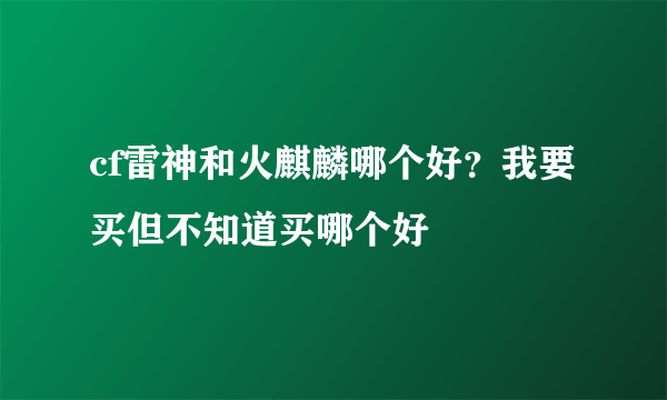 cf雷神和火麒麟哪个好？我要买但不知道买哪个好