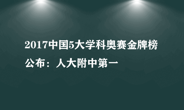 2017中国5大学科奥赛金牌榜公布：人大附中第一