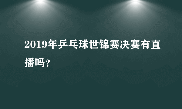 2019年乒乓球世锦赛决赛有直播吗？