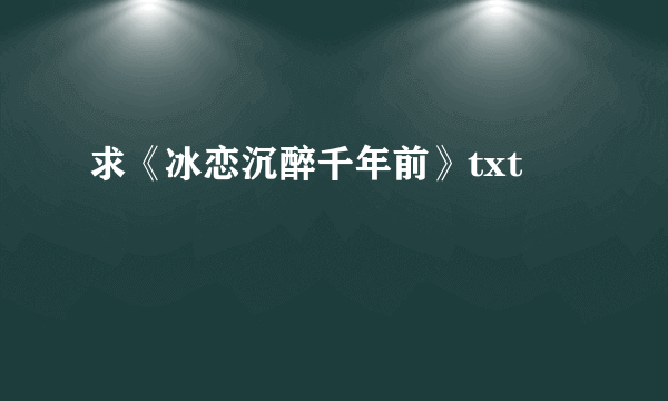 求《冰恋沉醉千年前》txt