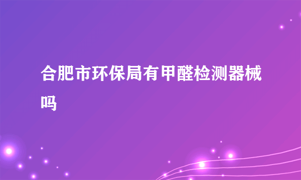 合肥市环保局有甲醛检测器械吗