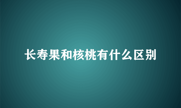 长寿果和核桃有什么区别