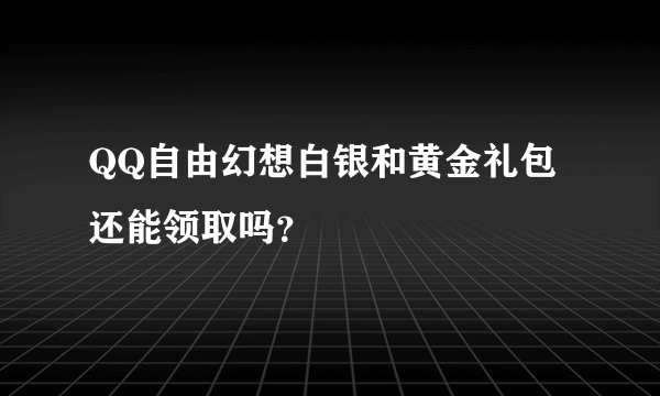 QQ自由幻想白银和黄金礼包还能领取吗？