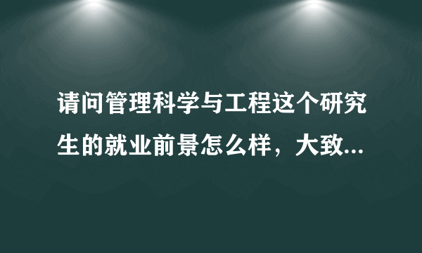 请问管理科学与工程这个研究生的就业前景怎么样，大致从事哪些行业啊，还有就是哪个学校的老师比较适合？