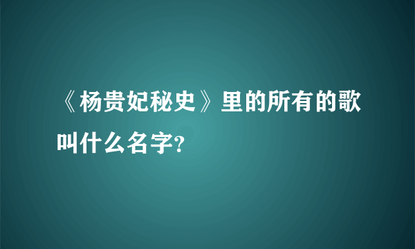 《杨贵妃秘史》里的所有的歌叫什么名字？