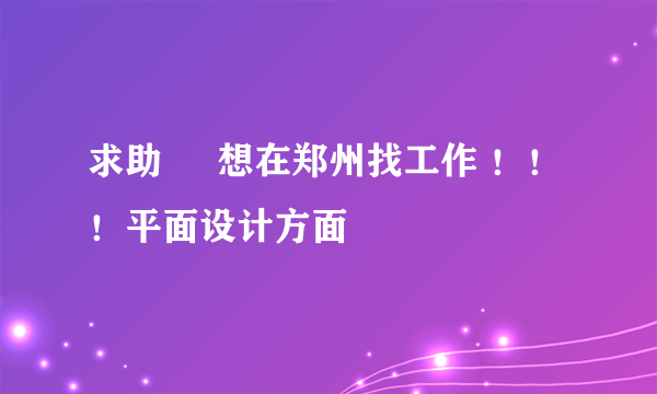 求助     想在郑州找工作 ！！！平面设计方面