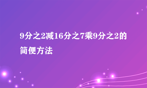 9分之2减16分之7乘9分之2的简便方法