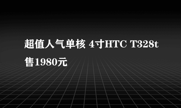 超值人气单核 4寸HTC T328t售1980元