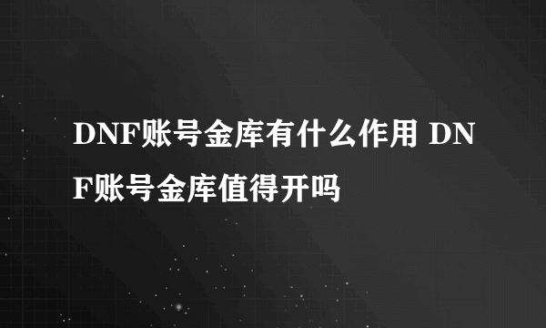 DNF账号金库有什么作用 DNF账号金库值得开吗