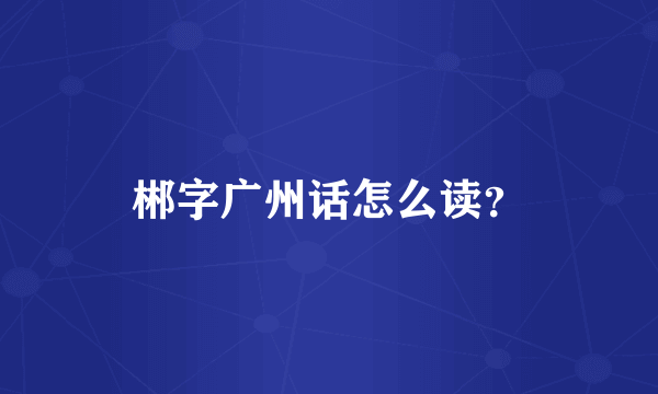 郴字广州话怎么读？