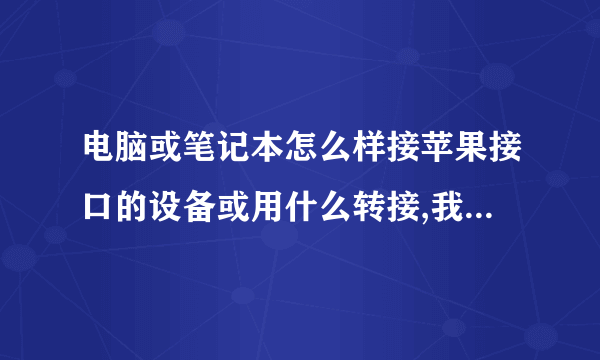 电脑或笔记本怎么样接苹果接口的设备或用什么转接,我买了个苹果接口的产品,我没有苹果平板电脑或苹果笔