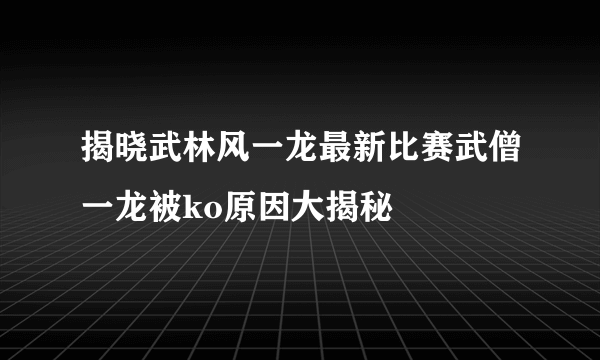 揭晓武林风一龙最新比赛武僧一龙被ko原因大揭秘