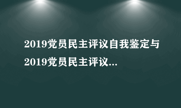 2019党员民主评议自我鉴定与2019党员民主评议自我鉴定范文汇编