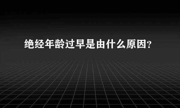 绝经年龄过早是由什么原因？