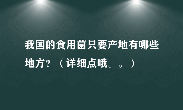 我国的食用菌只要产地有哪些地方？（详细点哦。。）