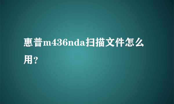 惠普m436nda扫描文件怎么用？