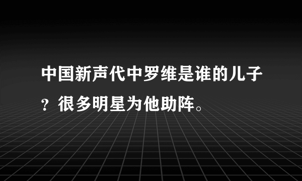 中国新声代中罗维是谁的儿子？很多明星为他助阵。