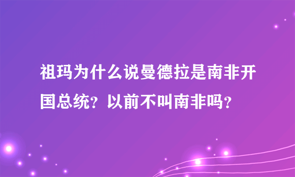 祖玛为什么说曼德拉是南非开国总统？以前不叫南非吗？