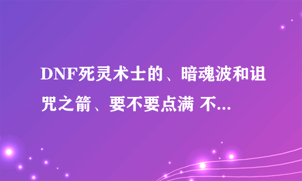 DNF死灵术士的、暗魂波和诅咒之箭、要不要点满 不要的话 要点多少