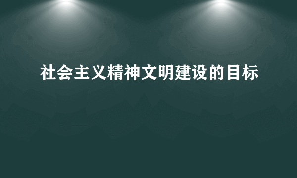 社会主义精神文明建设的目标