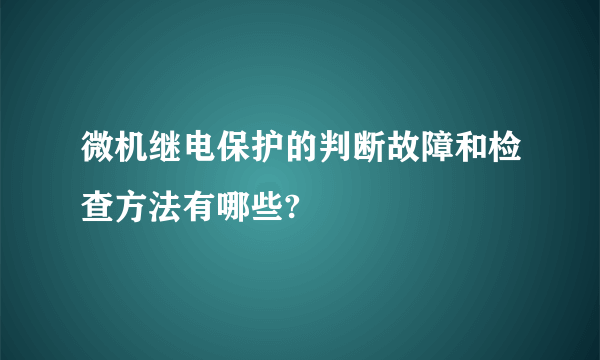 微机继电保护的判断故障和检查方法有哪些?