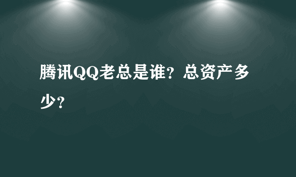 腾讯QQ老总是谁？总资产多少？