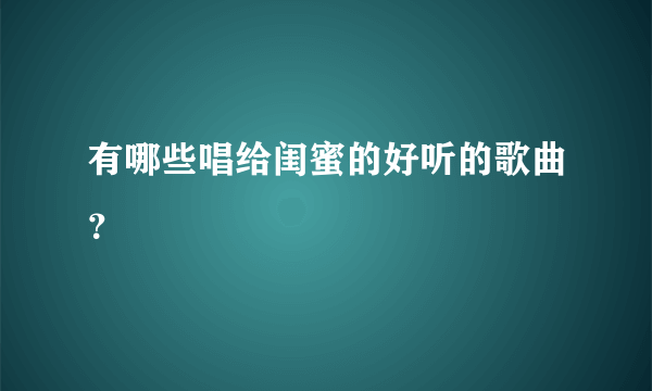 有哪些唱给闺蜜的好听的歌曲？