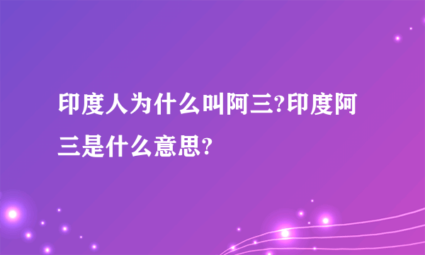 印度人为什么叫阿三?印度阿三是什么意思?