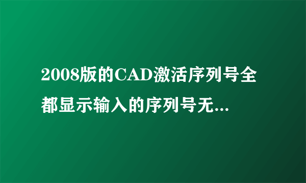 2008版的CAD激活序列号全都显示输入的序列号无效,请问怎么处理?