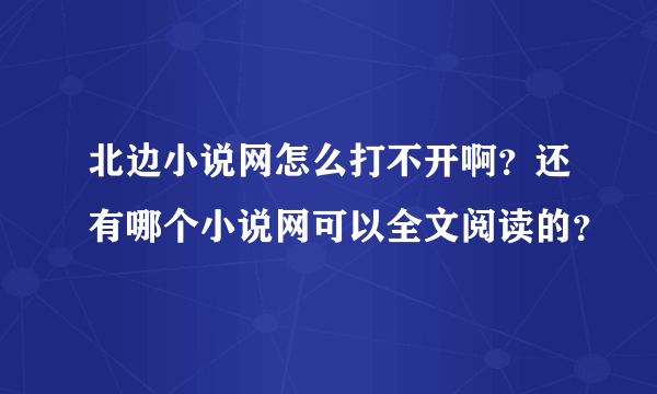 北边小说网怎么打不开啊？还有哪个小说网可以全文阅读的？