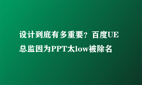 设计到底有多重要？百度UE总监因为PPT太low被除名