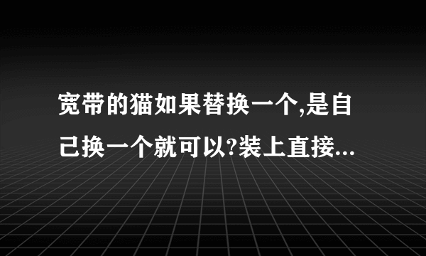 宽带的猫如果替换一个,是自己换一个就可以?装上直接可以使用上网了吗?