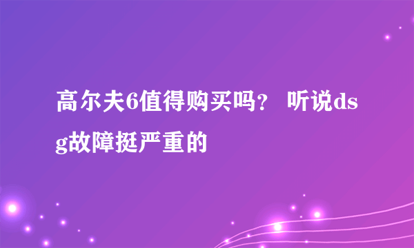 高尔夫6值得购买吗？ 听说dsg故障挺严重的