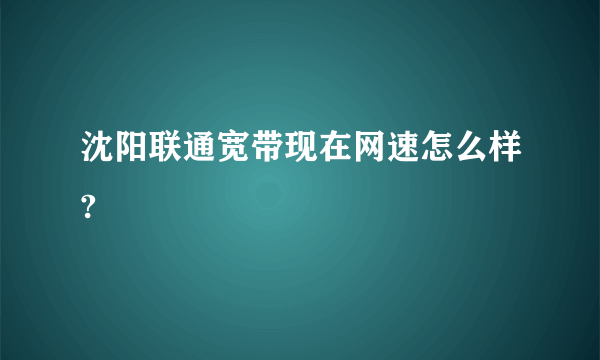 沈阳联通宽带现在网速怎么样?